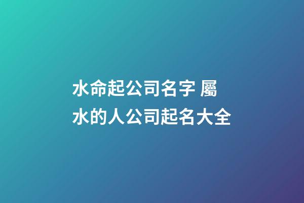 水命起公司名字 屬水的人公司起名大全-第1張-公司起名-玄機派